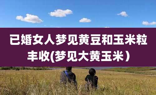 已婚女人梦见黄豆和玉米粒丰收(梦见大黄玉米）