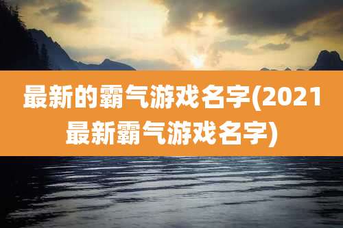 最新的霸气游戏名字(2021最新霸气游戏名字)