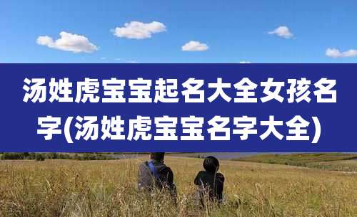 汤姓虎宝宝起名大全女孩名字(汤姓虎宝宝名字大全)