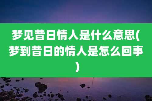 梦见昔日情人是什么意思(梦到昔日的情人是怎么回事）