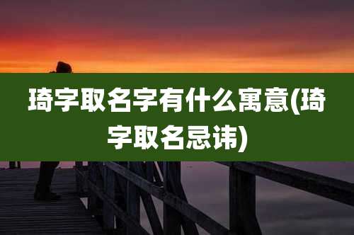 琦字取名字有什么寓意(琦字取名忌讳)