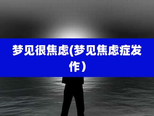 梦见很焦虑(梦见焦虑症发作)