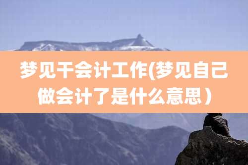 梦见干会计工作(梦见自己做会计了是什么意思）