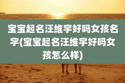 宝宝起名汪维宇好吗女孩名字(宝宝起名汪维宇好吗女孩怎么样)