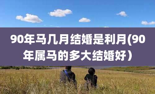 90年马几月结婚是利月(90年属马的多大结婚好)