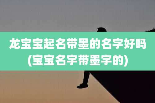 龙宝宝起名带墨的名字好吗(宝宝名字带墨字的)
