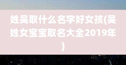 姓吴取什么名字好女孩(吴姓女宝宝取名大全2019年)
