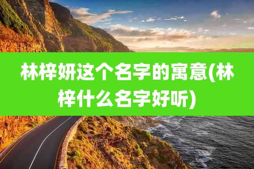 林梓妍这个名字的寓意(林梓什么名字好听)