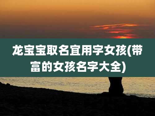 龙宝宝取名宜用字女孩(带富的女孩名字大全)