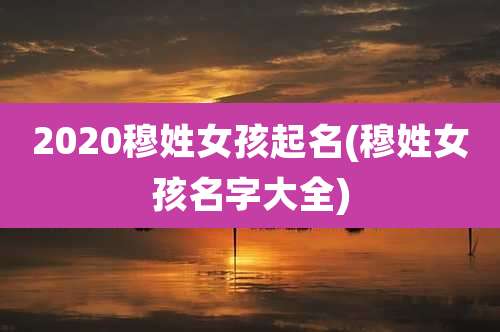 2020穆姓女孩起名(穆姓女孩名字大全)