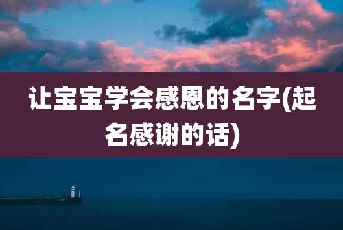 让宝宝学会感恩的名字(起名感谢的话)