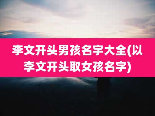 李文开头男孩名字大全(以李文开头取女孩名字)