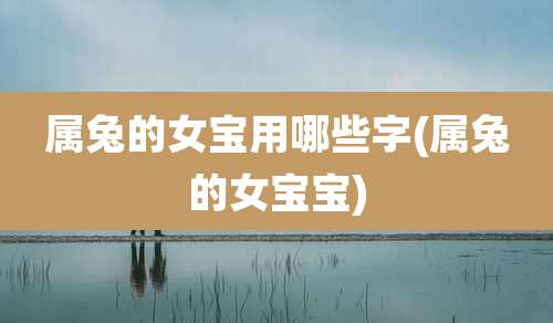 属兔的女宝用哪些字(属兔的女宝宝)