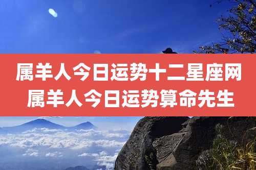 属羊人今日运势十二星座网 属羊人今日运势算命先生