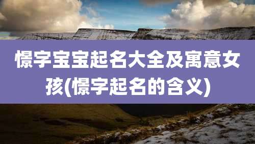 憬字宝宝起名大全及寓意女孩(憬字起名的含义)