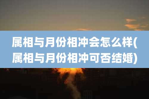 属相与月份相冲会怎么样(属相与月份相冲可否结婚)