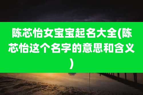 陈芯怡女宝宝起名大全(陈芯怡这个名字的意思和含义)