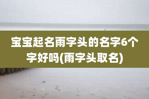 宝宝起名雨字头的名字6个字好吗(雨字头取名)