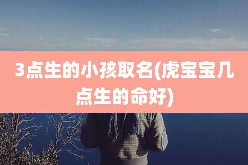 3点生的小孩取名(虎宝宝几点生的命好)