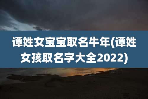 谭姓女宝宝取名牛年(谭姓女孩取名字大全2022)