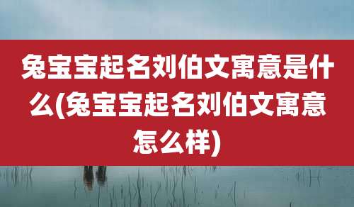 兔宝宝起名刘伯文寓意是什么(兔宝宝起名刘伯文寓意怎么样)