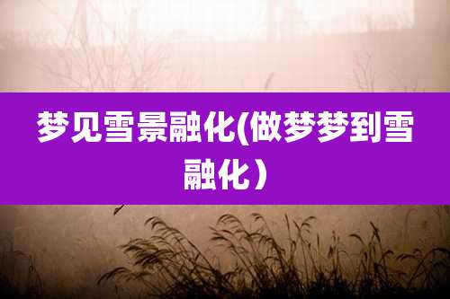 梦见雪景融化(做梦梦到雪融化）