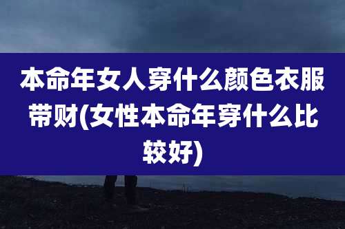 本命年女人穿什么颜色衣服带财(女性本命年穿什么比较好)