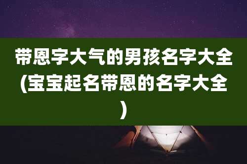 带恩字大气的男孩名字大全(宝宝起名带恩的名字大全)