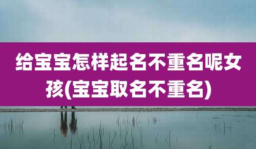 给宝宝怎样起名不重名呢女孩(宝宝取名不重名)
