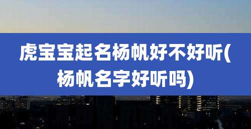 虎宝宝起名杨帆好不好听(杨帆名字好听吗)