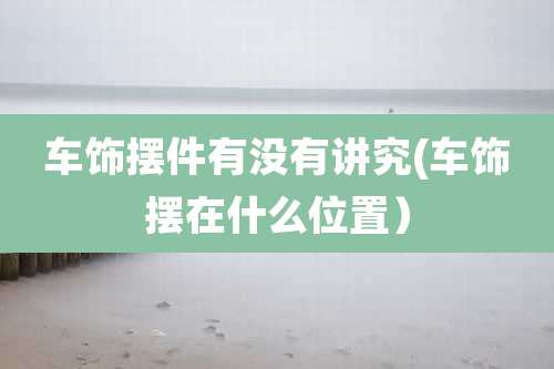 车饰摆件有没有讲究(车饰摆在什么位置）