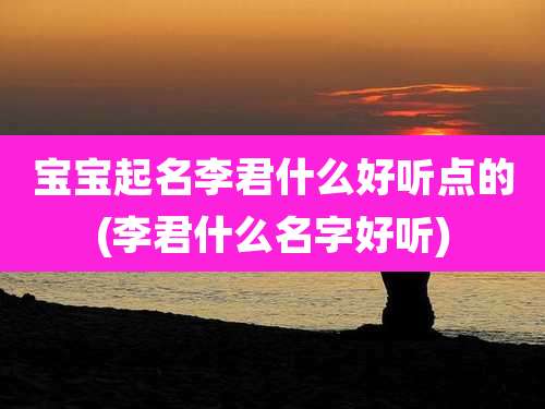 宝宝起名李君什么好听点的(李君什么名字好听)