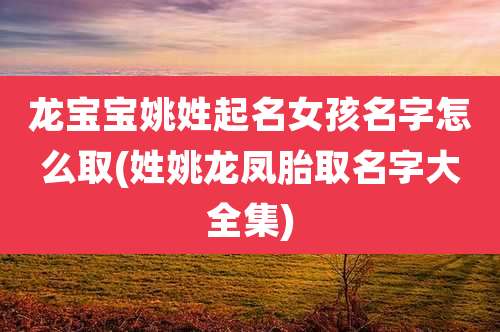 龙宝宝姚姓起名女孩名字怎么取(姓姚龙凤胎取名字大全集)