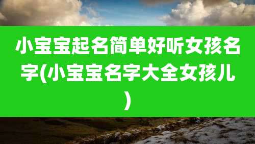 小宝宝起名简单好听女孩名字(小宝宝名字大全女孩儿)