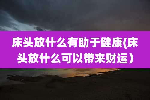 床头放什么有助于健康(床头放什么可以带来财运）