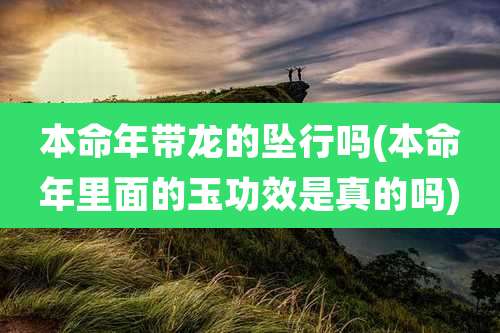本命年带龙的坠行吗(本命年里面的玉功效是真的吗)