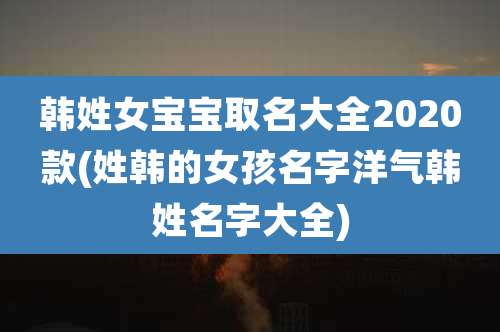 韩姓女宝宝取名大全2020款(姓韩的女孩名字洋气韩姓名字大全)