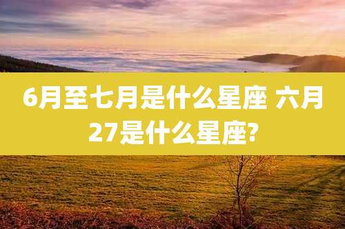 6月至七月是什么星座 六月27是什么星座?