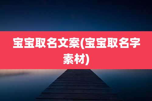 宝宝取名文案(宝宝取名字素材)
