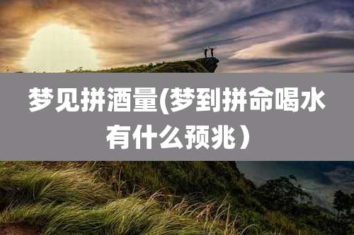 梦见拼酒量(梦到拼命喝水有什么预兆)