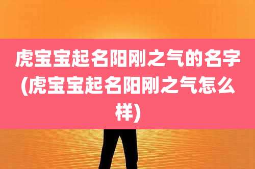 虎宝宝起名阳刚之气的名字(虎宝宝起名阳刚之气怎么样)