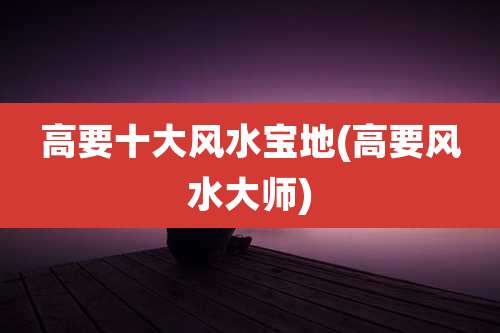 高要十大风水宝地(高要风水大师)