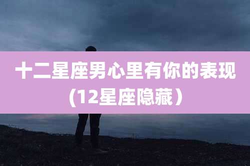 十二星座男心里有你的表现(12星座隐藏）