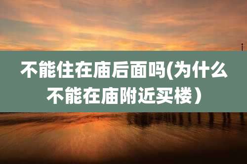 不能住在庙后面吗(为什么不能在庙附近买楼）
