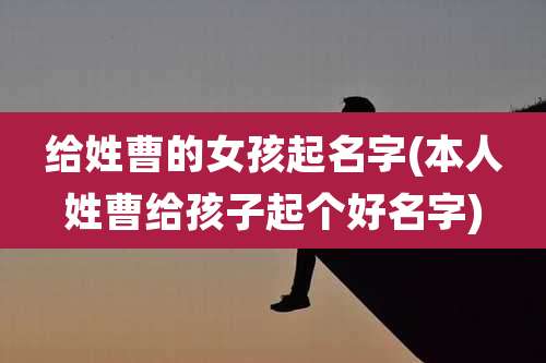 给姓曹的女孩起名字(本人姓曹给孩子起个好名字)