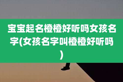 宝宝起名橙橙好听吗女孩名字(女孩名字叫橙橙好听吗)