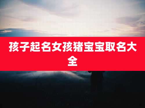 孩子起名女孩猪宝宝取名大全