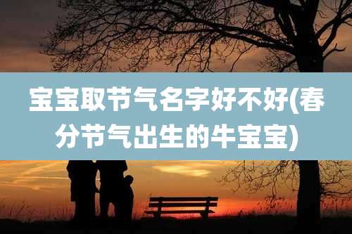 宝宝取节气名字好不好(春分节气出生的牛宝宝)