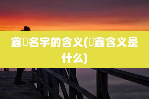 鑫玥名字的含义(玥鑫含义是什么)