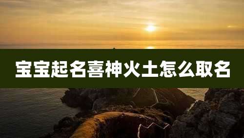 宝宝起名喜神火土怎么取名